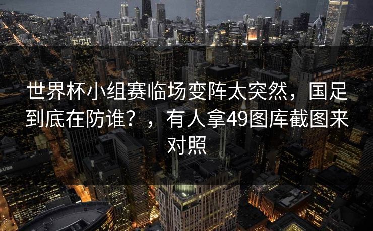 世界杯小组赛临场变阵太突然，国足到底在防谁？，有人拿49图库截图来对照