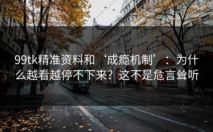 99tk精准资料和‘成瘾机制’：为什么越看越停不下来？这不是危言耸听