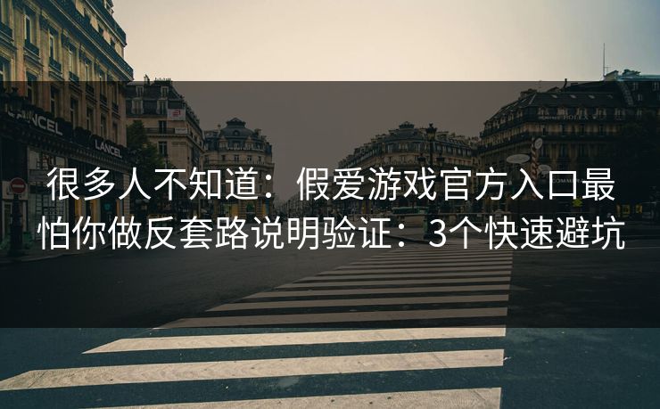 很多人不知道：假爱游戏官方入口最怕你做反套路说明验证：3个快速避坑