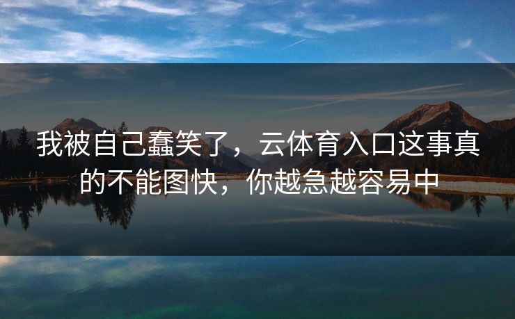 我被自己蠢笑了，云体育入口这事真的不能图快，你越急越容易中