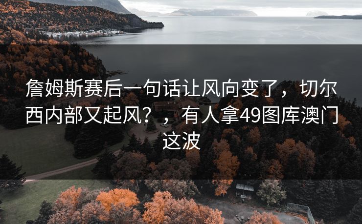 詹姆斯赛后一句话让风向变了，切尔西内部又起风？，有人拿49图库澳门这波