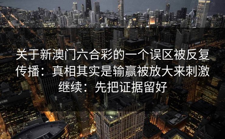 关于新澳门六合彩的一个误区被反复传播：真相其实是输赢被放大来刺激继续：先把证据留好