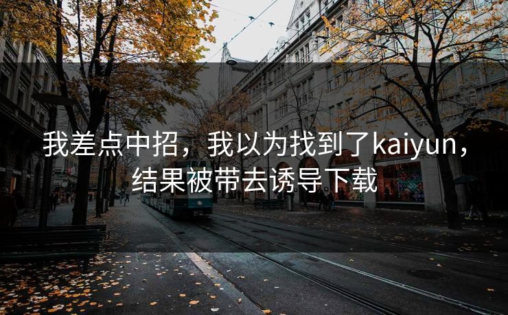我差点中招，我以为找到了kaiyun，结果被带去诱导下载