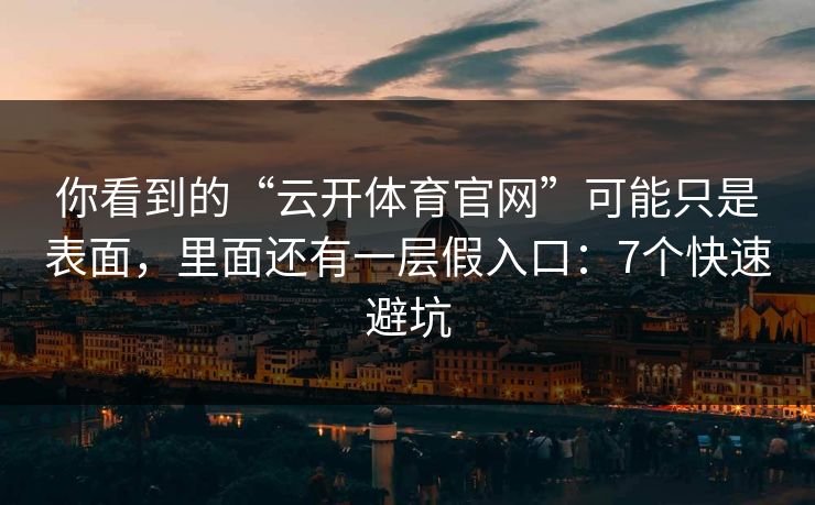 你看到的“云开体育官网”可能只是表面，里面还有一层假入口：7个快速避坑