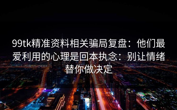 99tk精准资料相关骗局复盘：他们最爱利用的心理是回本执念：别让情绪替你做决定