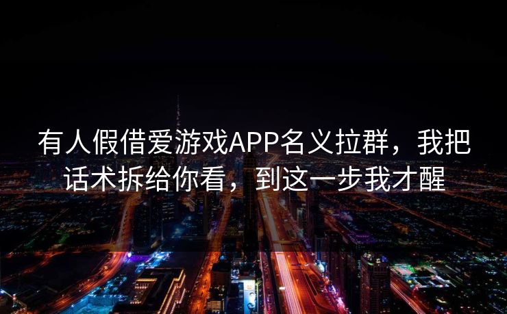 有人假借爱游戏APP名义拉群，我把话术拆给你看，到这一步我才醒