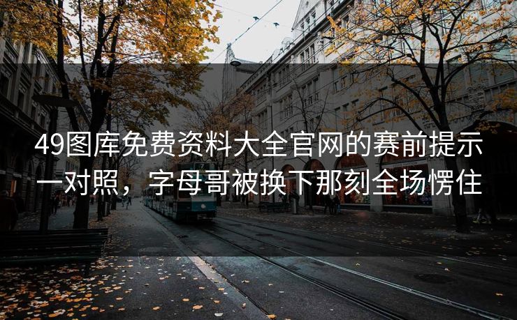 49图库免费资料大全官网的赛前提示一对照，字母哥被换下那刻全场愣住