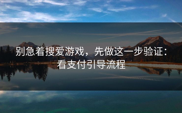 别急着搜爱游戏，先做这一步验证：看支付引导流程