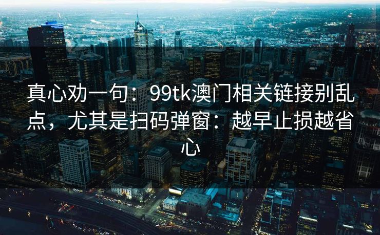 真心劝一句：99tk澳门相关链接别乱点，尤其是扫码弹窗：越早止损越省心