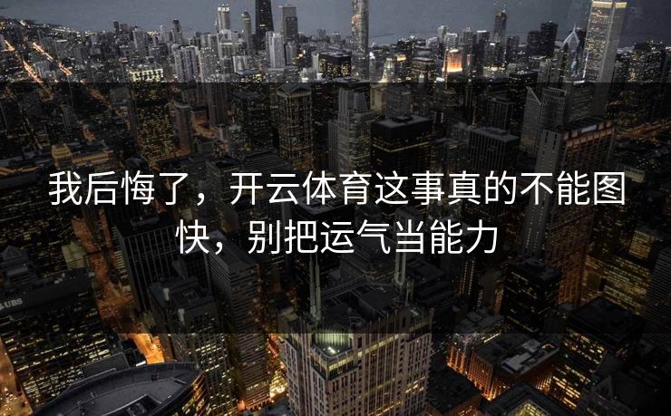 我后悔了，开云体育这事真的不能图快，别把运气当能力
