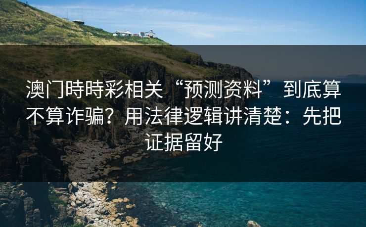 澳门時時彩相关“预测资料”到底算不算诈骗？用法律逻辑讲清楚：先把证据留好