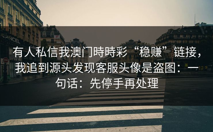 有人私信我澳门時時彩“稳赚”链接，我追到源头发现客服头像是盗图：一句话：先停手再处理