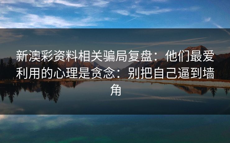 新澳彩资料相关骗局复盘：他们最爱利用的心理是贪念：别把自己逼到墙角