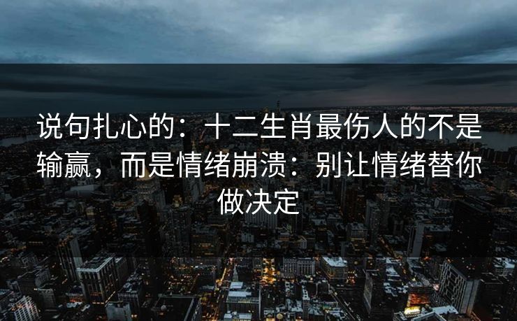 说句扎心的：十二生肖最伤人的不是输赢，而是情绪崩溃：别让情绪替你做决定