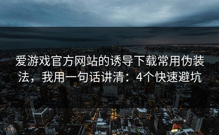 爱游戏官方网站的诱导下载常用伪装法，我用一句话讲清：4个快速避坑
