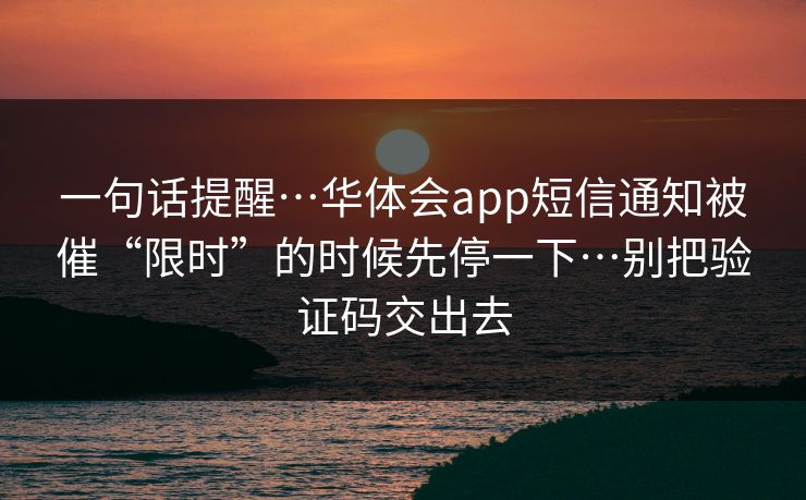 一句话提醒…华体会app短信通知被催“限时”的时候先停一下…别把验证码交出去