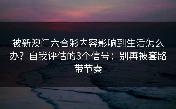 被新澳门六合彩内容影响到生活怎么办？自我评估的3个信号：别再被套路带节奏