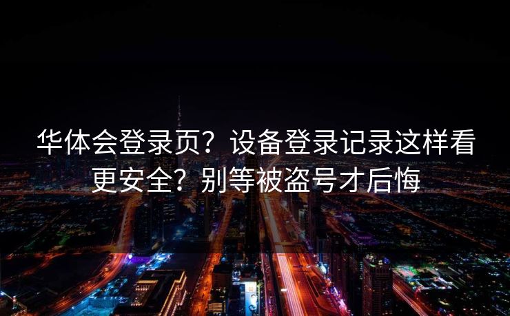 华体会登录页？设备登录记录这样看更安全？别等被盗号才后悔