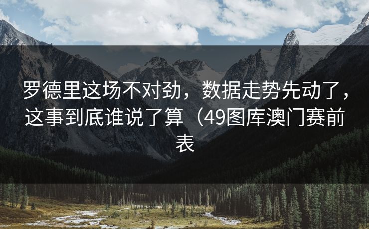 罗德里这场不对劲，数据走势先动了，这事到底谁说了算（49图库澳门赛前表