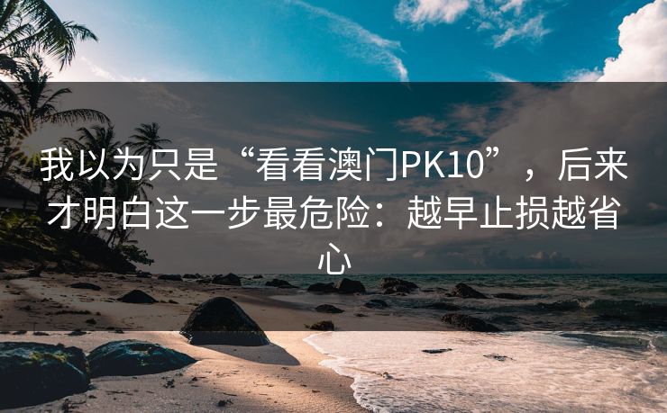 我以为只是“看看澳门PK10”，后来才明白这一步最危险：越早止损越省心
