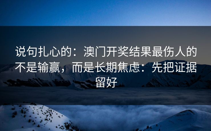 说句扎心的：澳门开奖结果最伤人的不是输赢，而是长期焦虑：先把证据留好