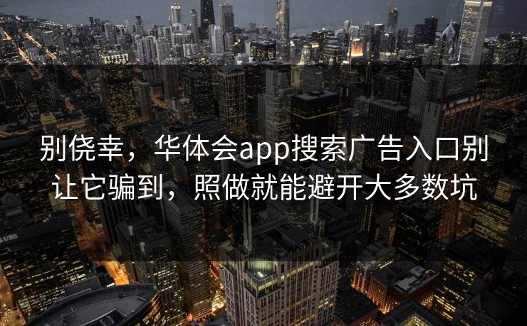 别侥幸，华体会app搜索广告入口别让它骗到，照做就能避开大多数坑