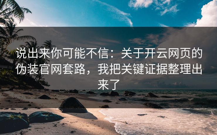 说出来你可能不信：关于开云网页的伪装官网套路，我把关键证据整理出来了