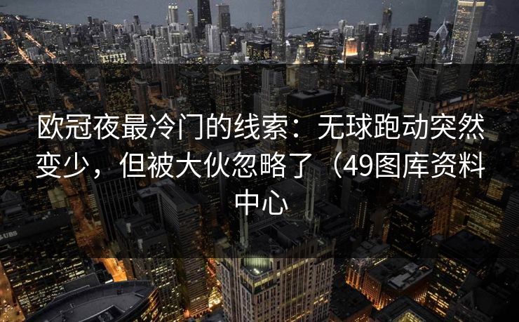 欧冠夜最冷门的线索：无球跑动突然变少，但被大伙忽略了（49图库资料中心