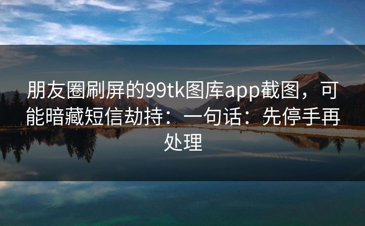 朋友圈刷屏的99tk图库app截图，可能暗藏短信劫持：一句话：先停手再处理