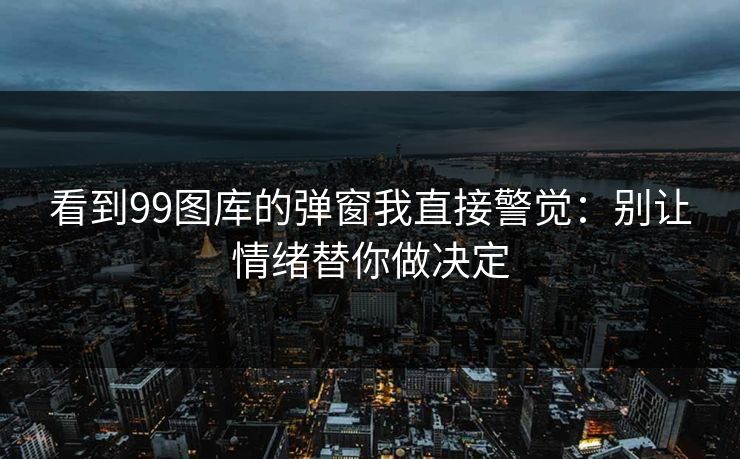 看到99图库的弹窗我直接警觉：别让情绪替你做决定