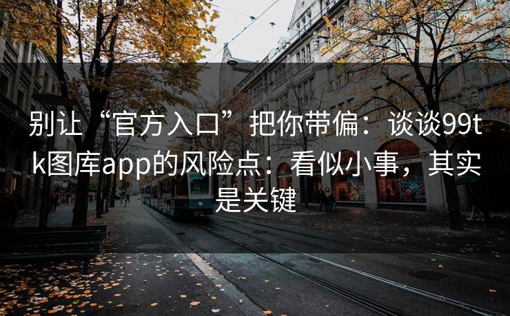 别让“官方入口”把你带偏：谈谈99tk图库app的风险点：看似小事，其实是关键