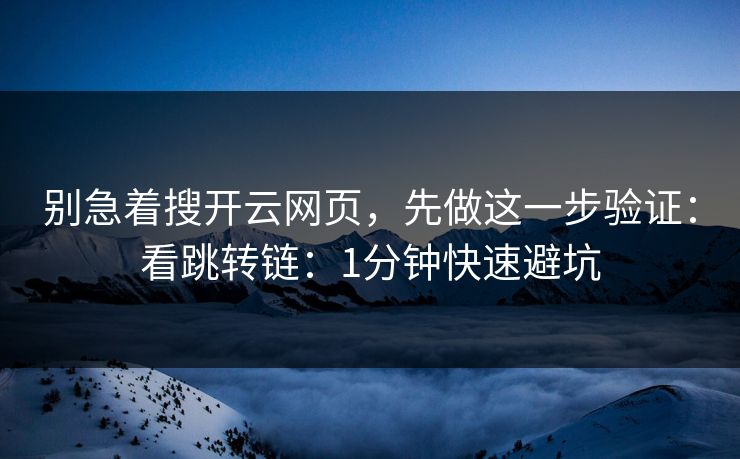 别急着搜开云网页，先做这一步验证：看跳转链：1分钟快速避坑