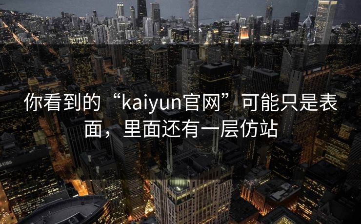 你看到的“kaiyun官网”可能只是表面，里面还有一层仿站