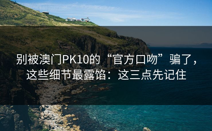 别被澳门PK10的“官方口吻”骗了，这些细节最露馅：这三点先记住