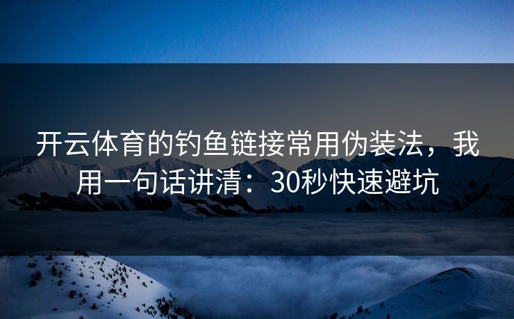 开云体育的钓鱼链接常用伪装法，我用一句话讲清：30秒快速避坑