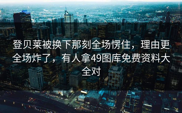 登贝莱被换下那刻全场愣住，理由更全场炸了，有人拿49图库免费资料大全对