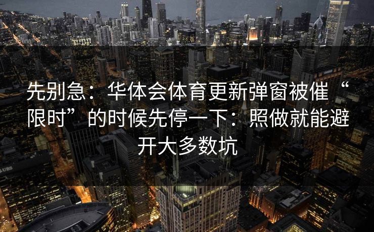 先别急：华体会体育更新弹窗被催“限时”的时候先停一下：照做就能避开大多数坑