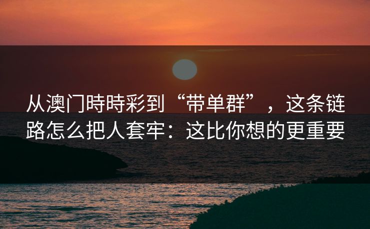 从澳门時時彩到“带单群”，这条链路怎么把人套牢：这比你想的更重要