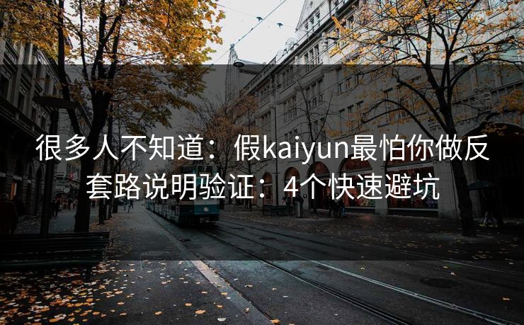 很多人不知道：假kaiyun最怕你做反套路说明验证：4个快速避坑