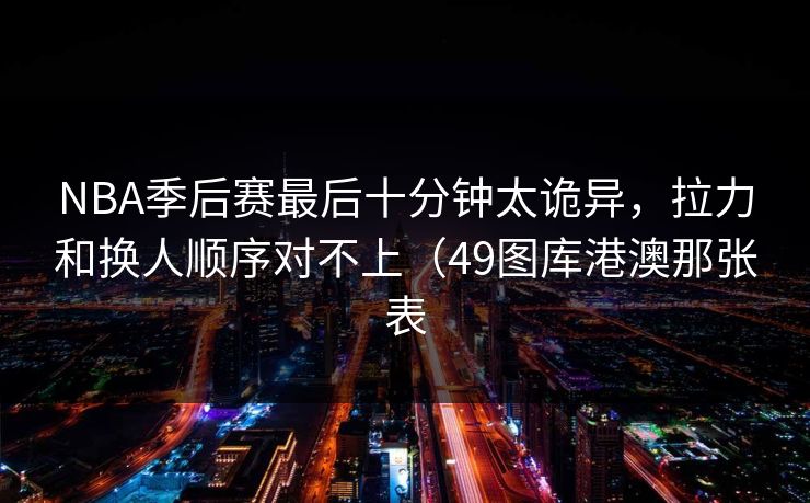 NBA季后赛最后十分钟太诡异，拉力和换人顺序对不上（49图库港澳那张表