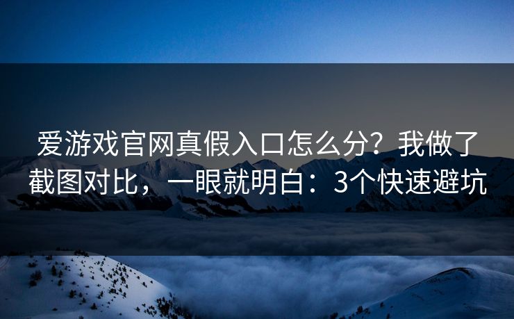 爱游戏官网真假入口怎么分？我做了截图对比，一眼就明白：3个快速避坑