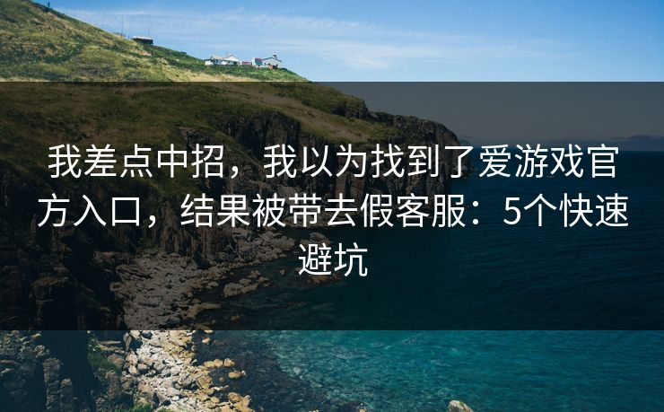 我差点中招，我以为找到了爱游戏官方入口，结果被带去假客服：5个快速避坑