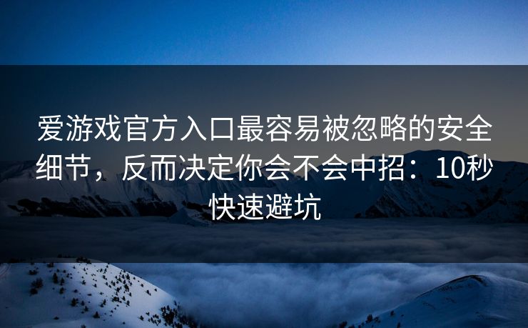 爱游戏官方入口最容易被忽略的安全细节，反而决定你会不会中招：10秒快速避坑