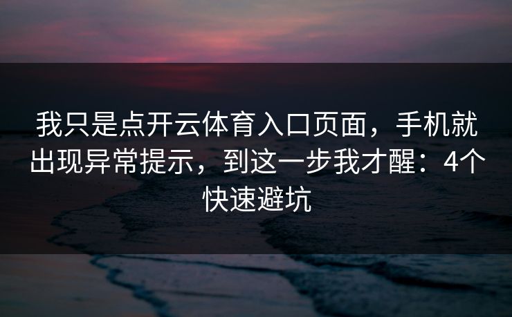 我只是点开云体育入口页面，手机就出现异常提示，到这一步我才醒：4个快速避坑