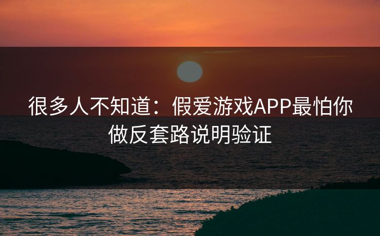 很多人不知道：假爱游戏APP最怕你做反套路说明验证