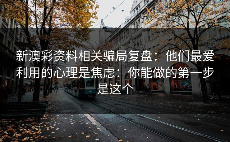新澳彩资料相关骗局复盘：他们最爱利用的心理是焦虑：你能做的第一步是这个