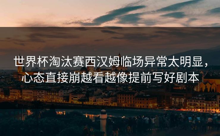 世界杯淘汰赛西汉姆临场异常太明显，心态直接崩越看越像提前写好剧本