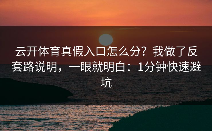 云开体育真假入口怎么分？我做了反套路说明，一眼就明白：1分钟快速避坑