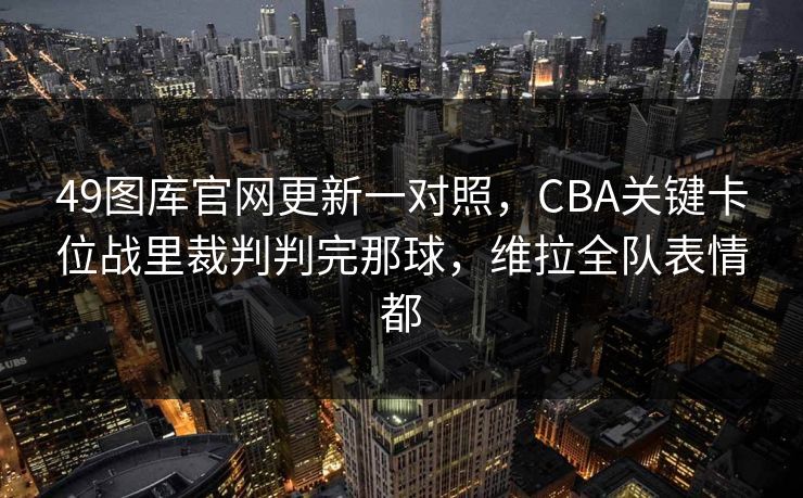 49图库官网更新一对照，CBA关键卡位战里裁判判完那球，维拉全队表情都