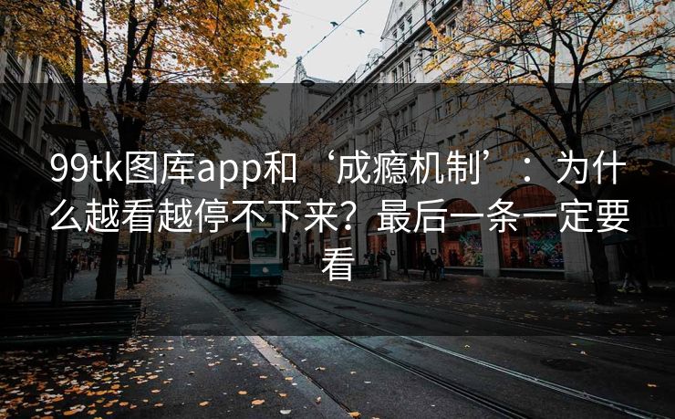 99tk图库app和‘成瘾机制’：为什么越看越停不下来？最后一条一定要看